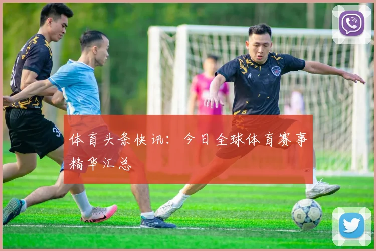 体育头条快讯：今日全球体育赛事精华汇总