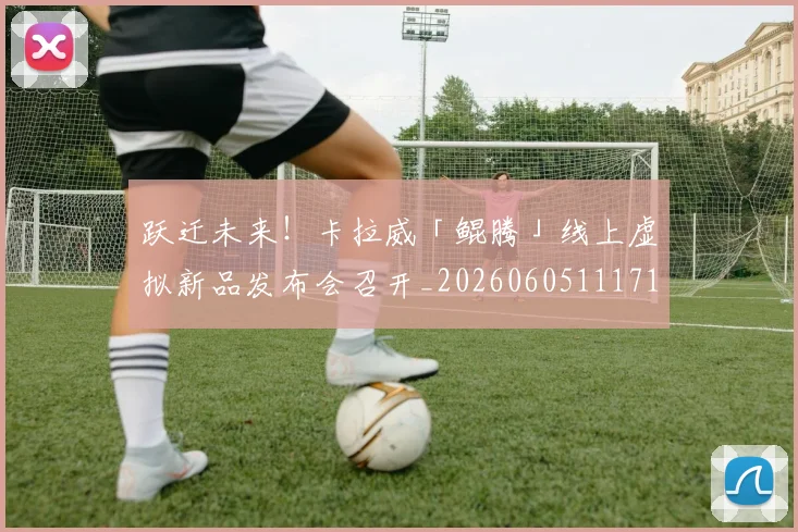 跃迁未来！卡拉威「鲲腾」线上虚拟新品发布会召开_20260605111712