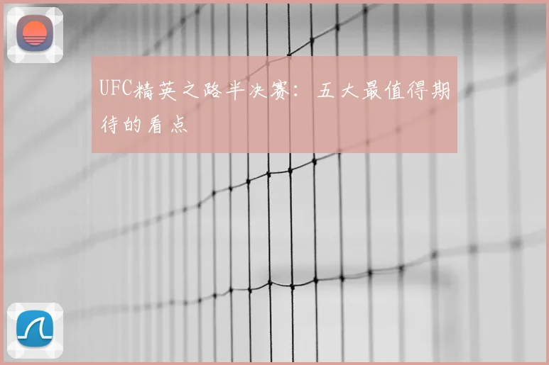 UFC精英之路半决赛:五大最值得期待的看点