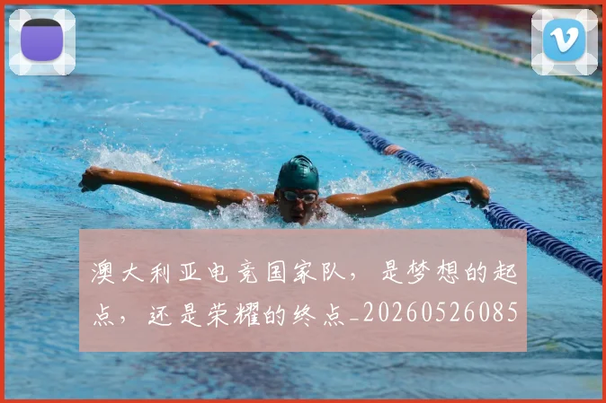澳大利亚电竞国家队，是梦想的起点，还是荣耀的终点_20260526085230