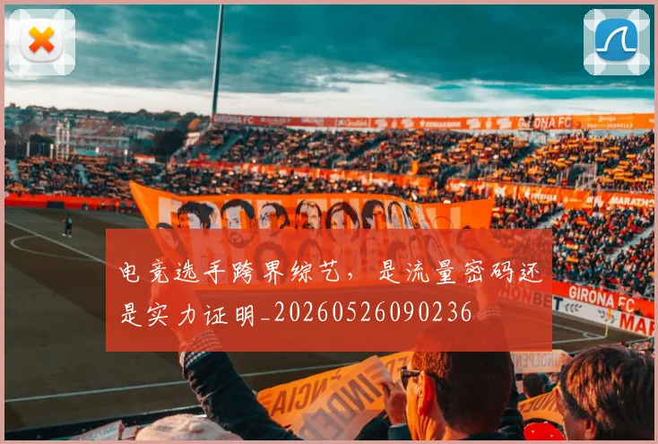 电竞选手跨界综艺，是流量密码还是实力证明_20260526090236