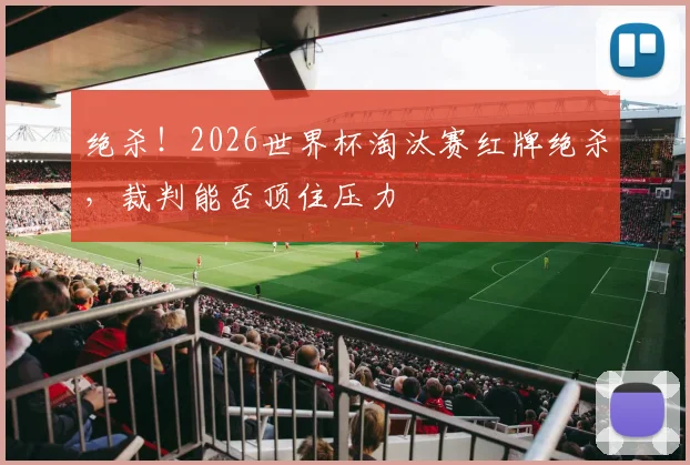 绝杀！2026世界杯淘汰赛红牌绝杀，裁判能否顶住压力