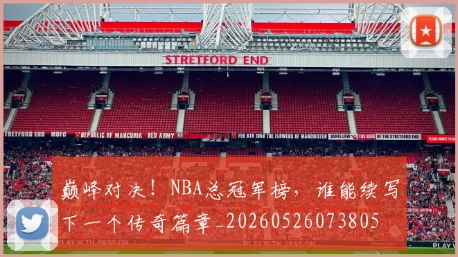 巅峰对决！NBA总冠军榜，谁能续写下一个传奇篇章_20260526073805
