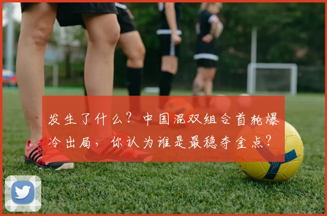 发生了什么？中国混双组合首轮爆冷出局，你认为谁是最稳夺金点？