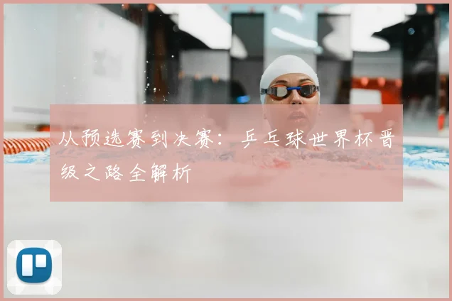 从预选赛到决赛：乒乓球世界杯晋级之路全解析