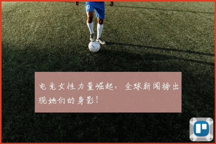 电竞女性力量崛起，全球新闻榜出现她们的身影！