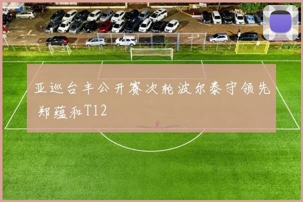 亚巡台丰公开赛次轮波尔泰守领先 郑蕴和T12