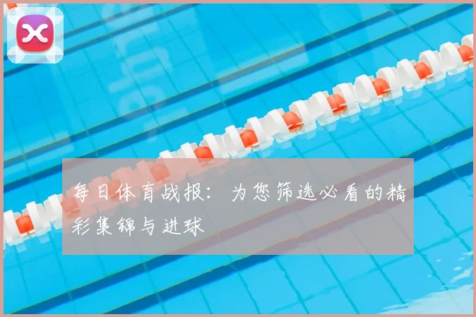 每日体育战报：为您筛选必看的精彩集锦与进球