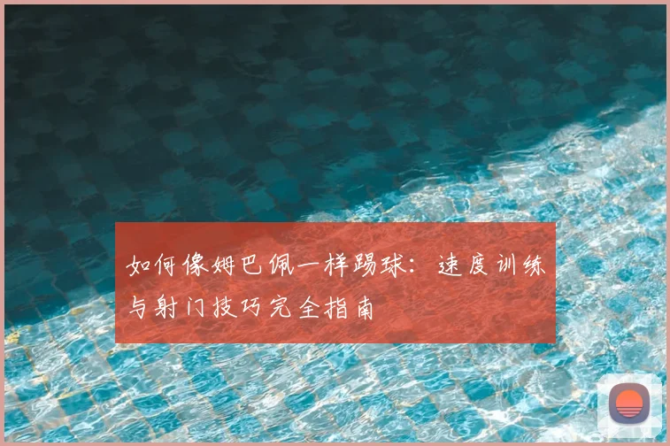 如何像姆巴佩一样踢球：速度训练与射门技巧完全指南