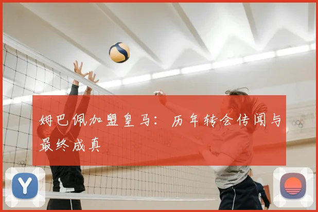姆巴佩加盟皇马：历年转会传闻与最终成真