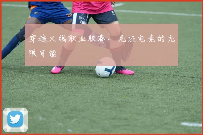 穿越火线职业联赛，见证电竞的无限可能
