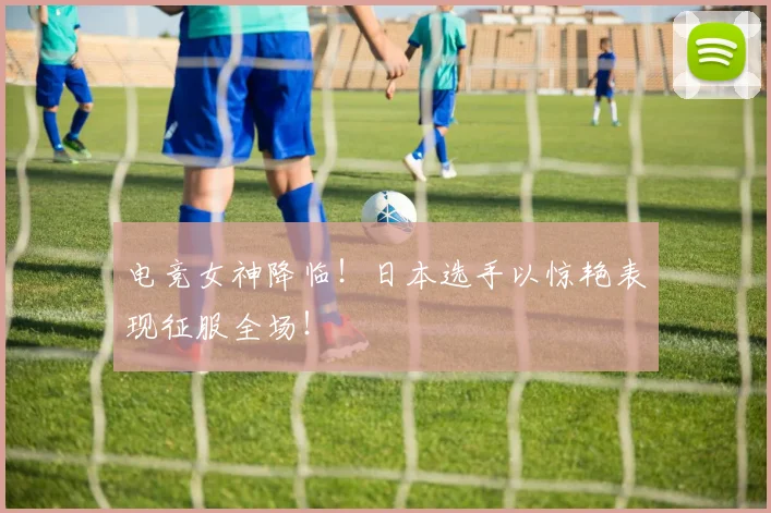 电竞女神降临！日本选手以惊艳表现征服全场！