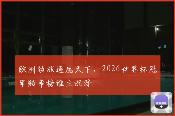 欧洲劲旅逐鹿天下，2026世界杯冠军赔率榜谁主沉浮