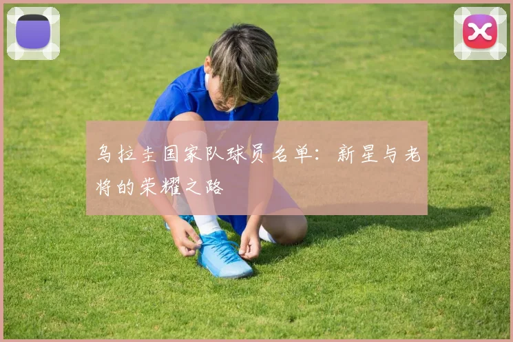 乌拉圭国家队球员名单：新星与老将的荣耀之路