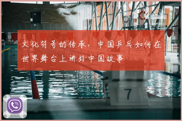 文化符号的传承，中国乒乓如何在世界舞台上讲好中国故事