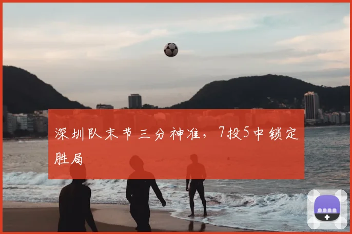 深圳队末节三分神准，7投5中锁定胜局