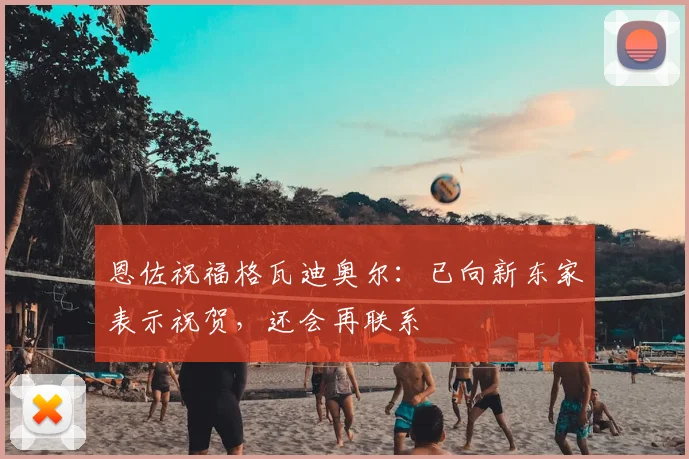 恩佐祝福格瓦迪奥尔：已向新东家表示祝贺，还会再联系