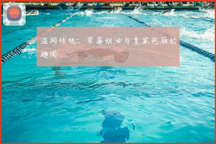 温网传统：草莓奶油与皇家包厢的趣闻