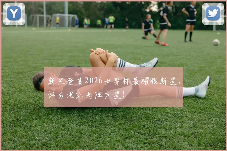 新王登基2026世界杯最耀眼新星，评分堪比老牌巨星！