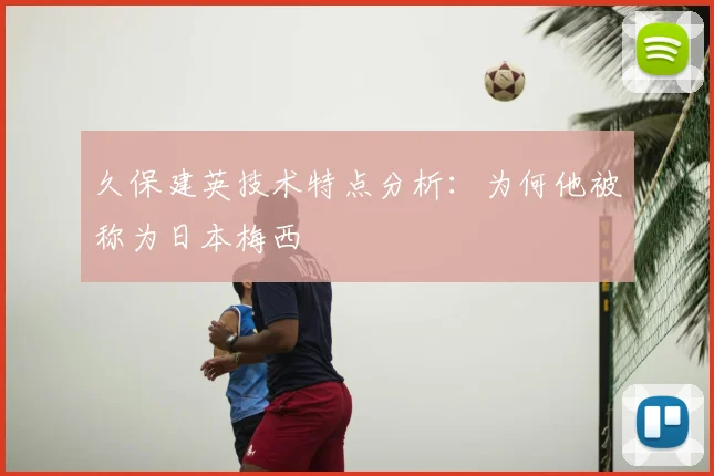 久保建英技术特点分析：为何他被称为日本梅西