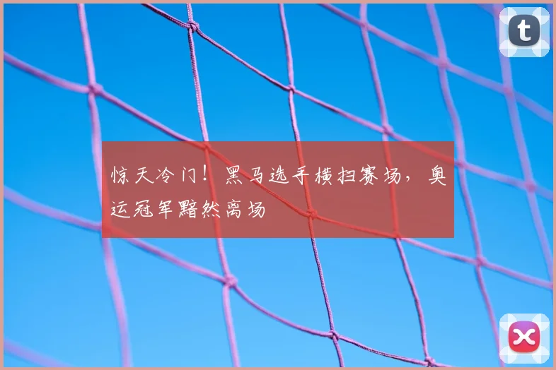 惊天冷门！黑马选手横扫赛场，奥运冠军黯然离场