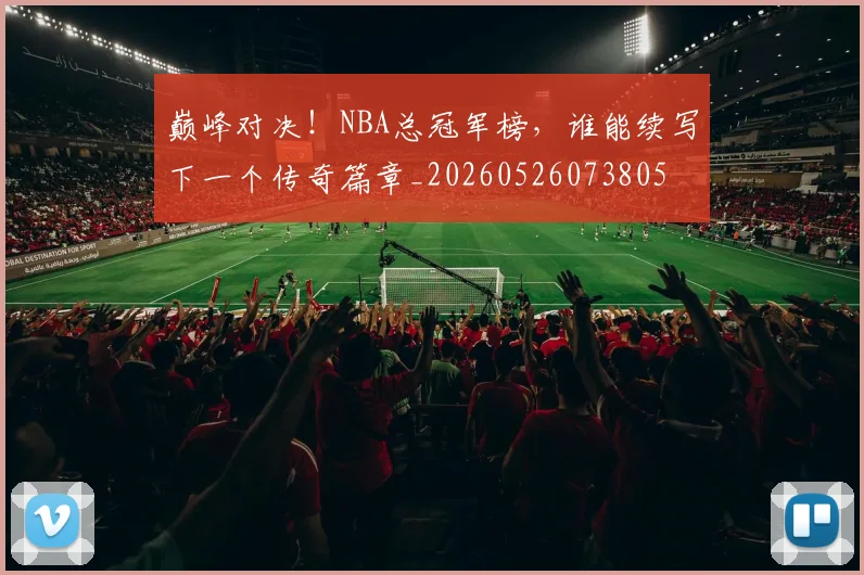 巅峰对决！NBA总冠军榜，谁能续写下一个传奇篇章_20260526073805