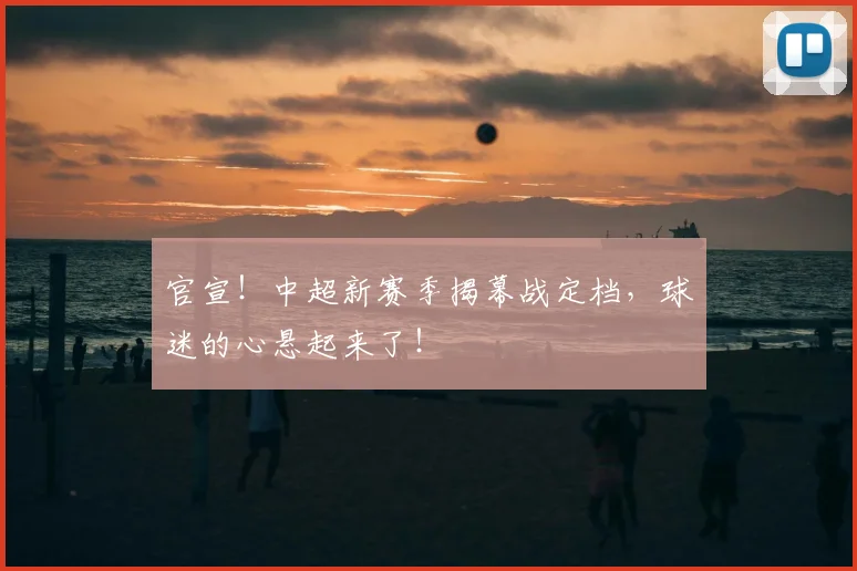 官宣！中超新赛季揭幕战定档，球迷的心悬起来了！