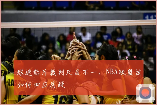 球迷怒斥裁判尺度不一，NBA联盟该如何回应质疑