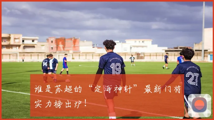 谁是苏超的“定海神针”最新门将实力榜出炉！
