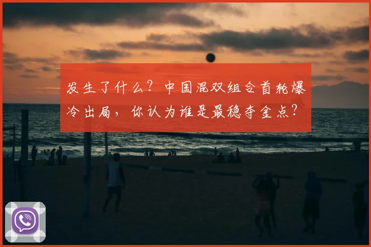 发生了什么？中国混双组合首轮爆冷出局，你认为谁是最稳夺金点？
