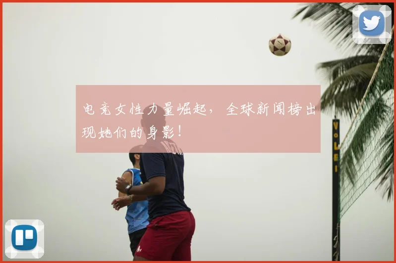 电竞女性力量崛起，全球新闻榜出现她们的身影！