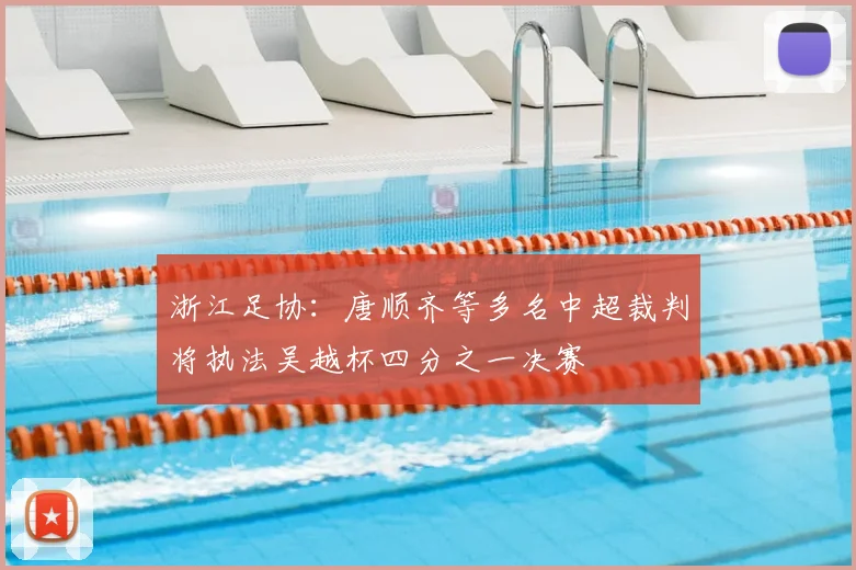浙江足协：唐顺齐等多名中超裁判将执法吴越杯四分之一决赛