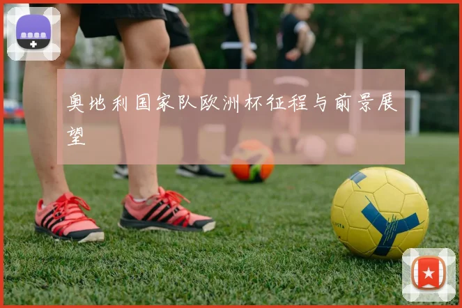 奥地利国家队欧洲杯征程与前景展望