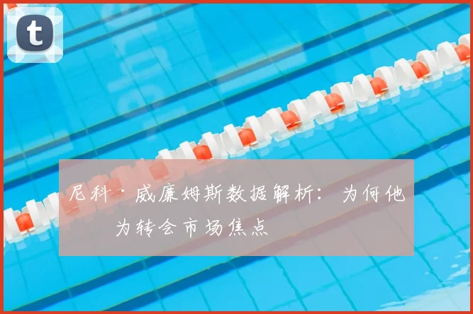 尼科·威廉姆斯数据解析：为何他成为转会市场焦点