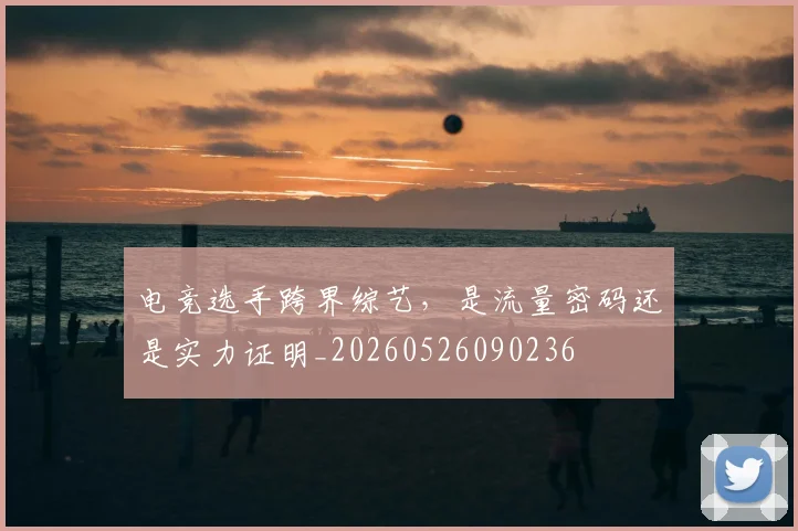 电竞选手跨界综艺，是流量密码还是实力证明_20260526090236