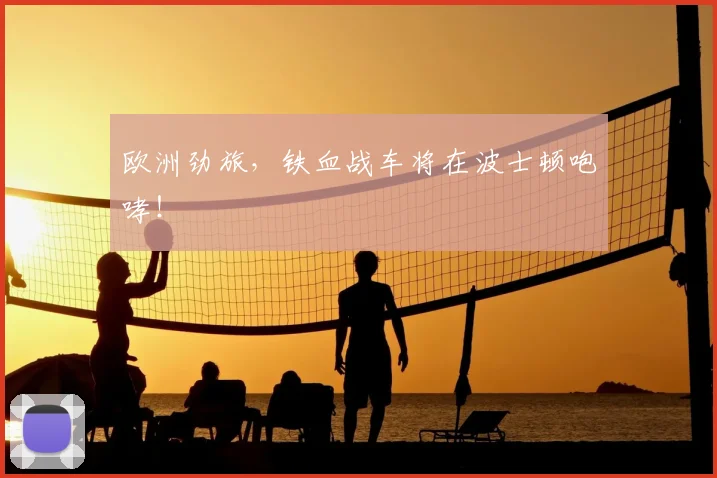 欧洲劲旅，铁血战车将在波士顿咆哮！