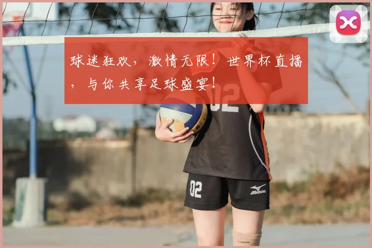 球迷狂欢，激情无限！世界杯直播，与你共享足球盛宴！