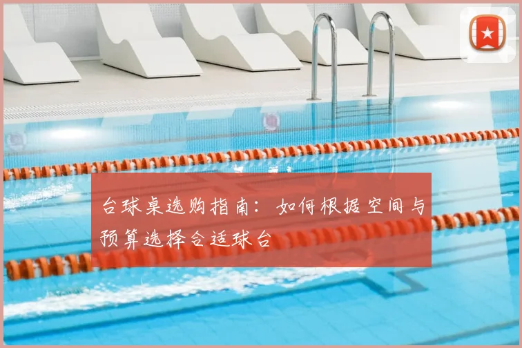 台球桌选购指南：如何根据空间与预算选择合适球台