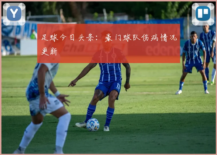 足球今日头条：豪门球队伤病情况更新