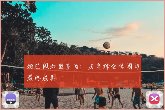 姆巴佩加盟皇马：历年转会传闻与最终成真