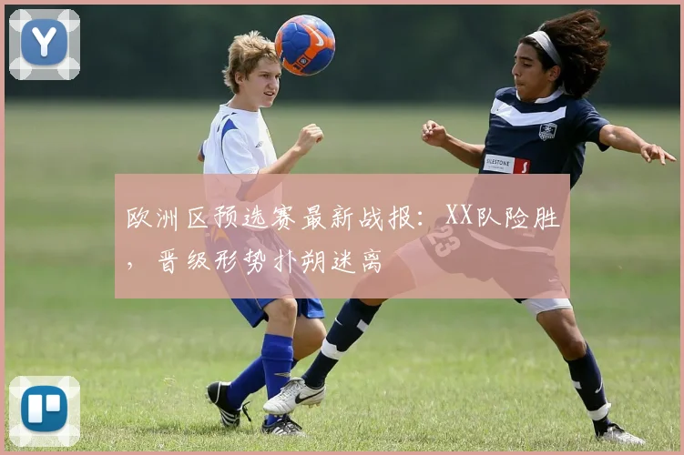欧洲区预选赛最新战报：XX队险胜，晋级形势扑朔迷离