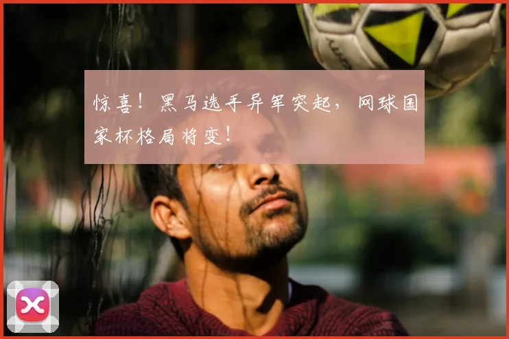 惊喜！黑马选手异军突起，网球国家杯格局将变！