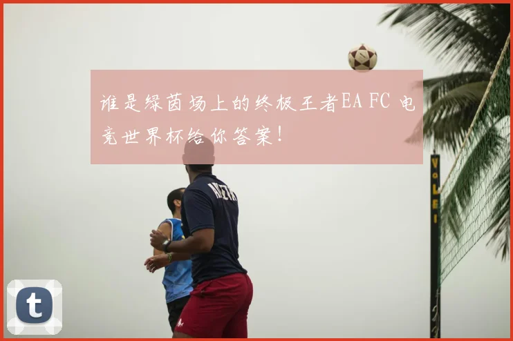 谁是绿茵场上的终极王者EA FC 电竞世界杯给你答案！