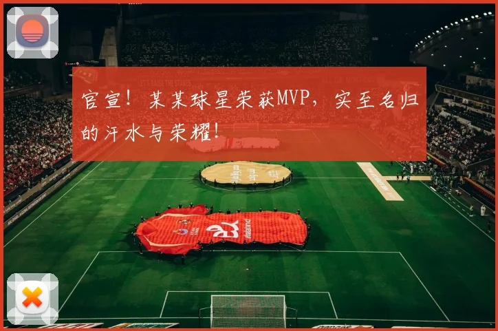 官宣！某某球星荣获MVP，实至名归的汗水与荣耀！