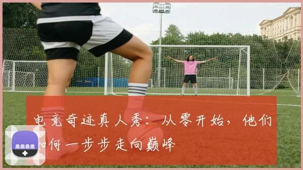 电竞奇迹真人秀：从零开始，他们如何一步步走向巅峰