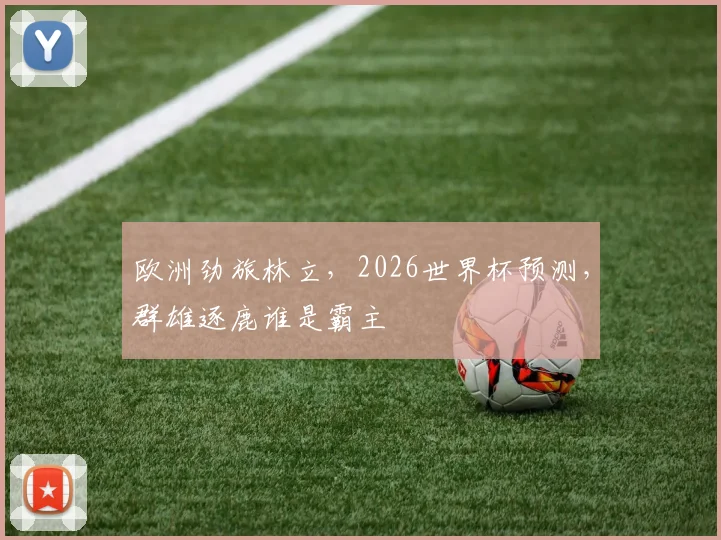欧洲劲旅林立，2026世界杯预测，群雄逐鹿谁是霸主