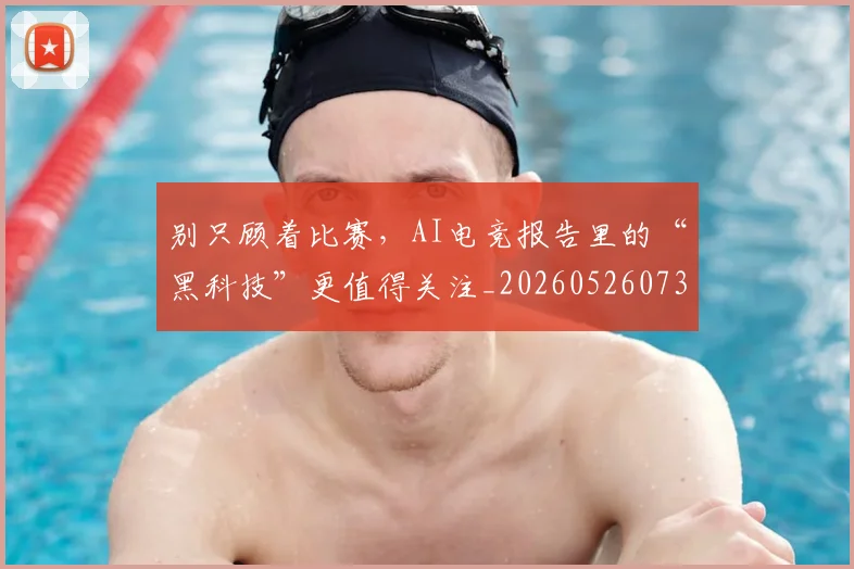 别只顾着比赛，AI电竞报告里的“黑科技”更值得关注_20260526073305