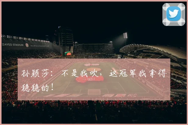 孙颖莎：不是我吹，这冠军我拿得稳稳的！