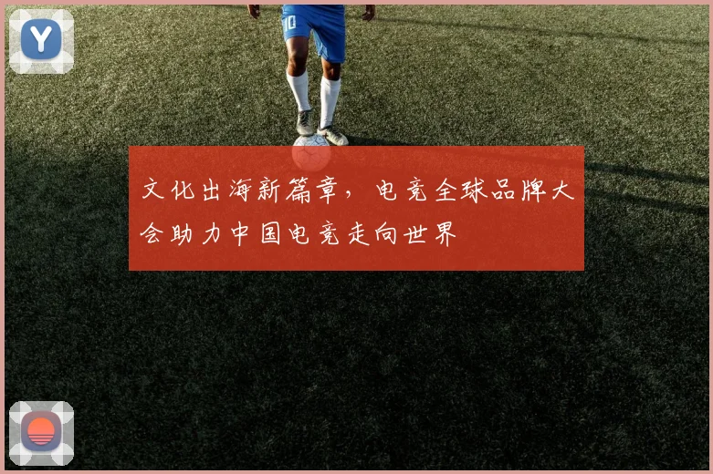 文化出海新篇章，电竞全球品牌大会助力中国电竞走向世界
