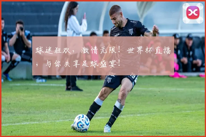 球迷狂欢，激情无限！世界杯直播，与你共享足球盛宴！